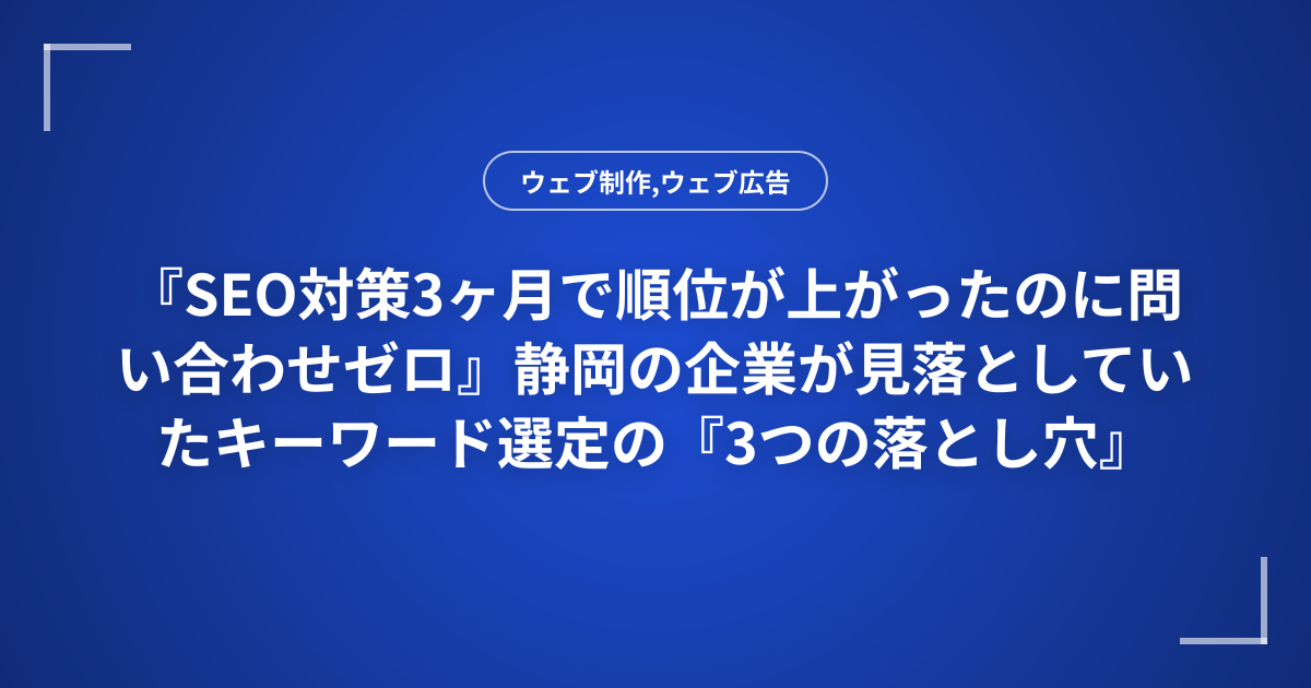 『SEO対策3ヶ月で順位が上がったのに問い合わせゼロ』静岡の企業が見落としていたキーワード選定の『3つの落とし穴』