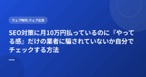 SEO対策に月10万円払っているのに『やってる感』だけの業者に騙されていないか自分でチェックする方法