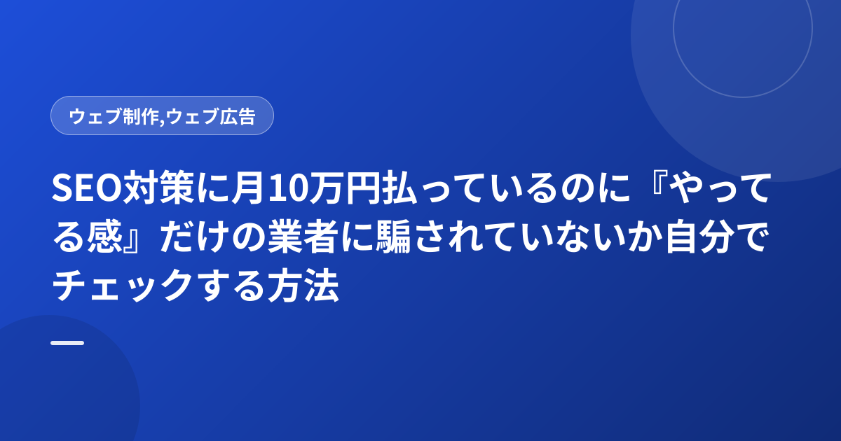 SEO対策に月10万円払っているのに『やってる感』だけの業者に騙されていないか自分でチェックする方法