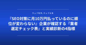 『SEO対策に月10万円払っているのに順位が変わらない』企業が確認する『業者選定チェック表』と実績診断の4指標