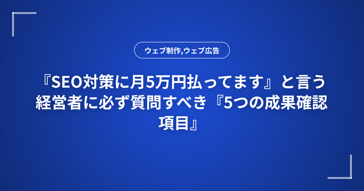 『SEO対策に月5万円払ってます』と言う経営者に必ず質問すべき『5つの成果確認項目』