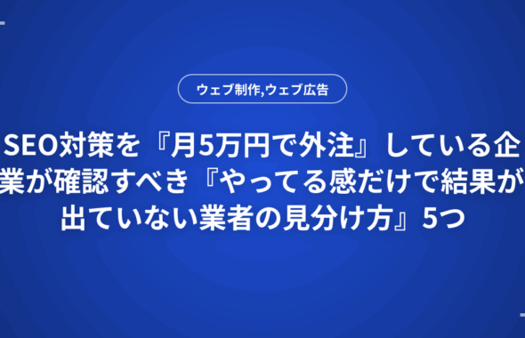 SEO対策を『月5万円で外注』している企業が確認すべき『やってる感だけで結果が出ていない業者の見分け方』5つ