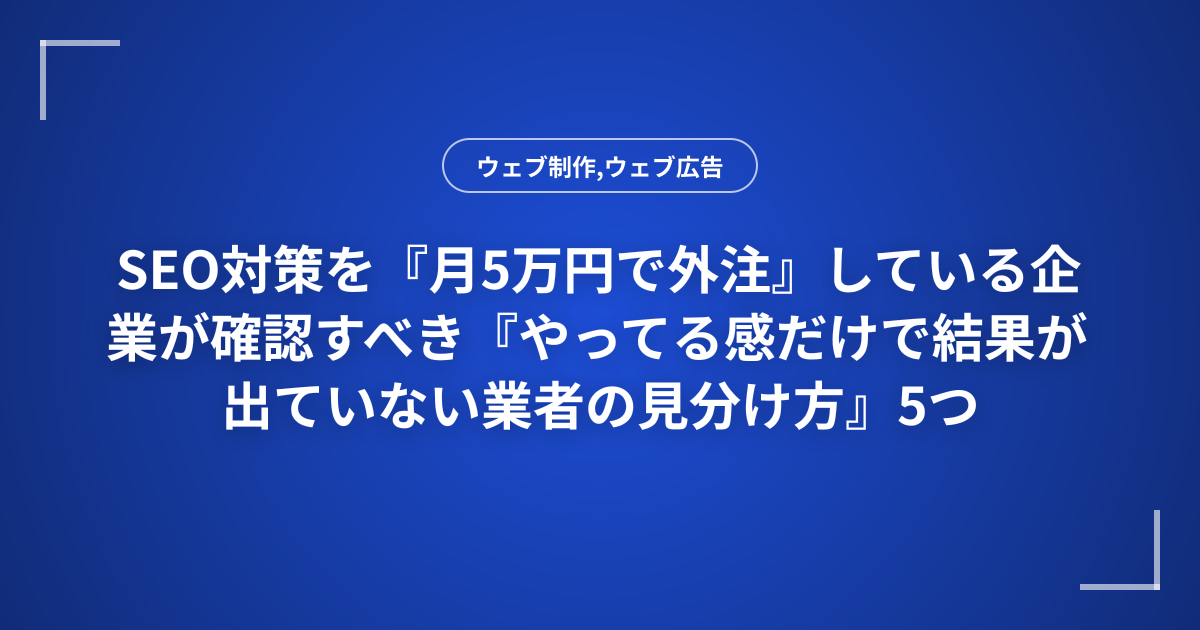 SEO対策を『月5万円で外注』している企業が確認すべき『やってる感だけで結果が出ていない業者の見分け方』5つ