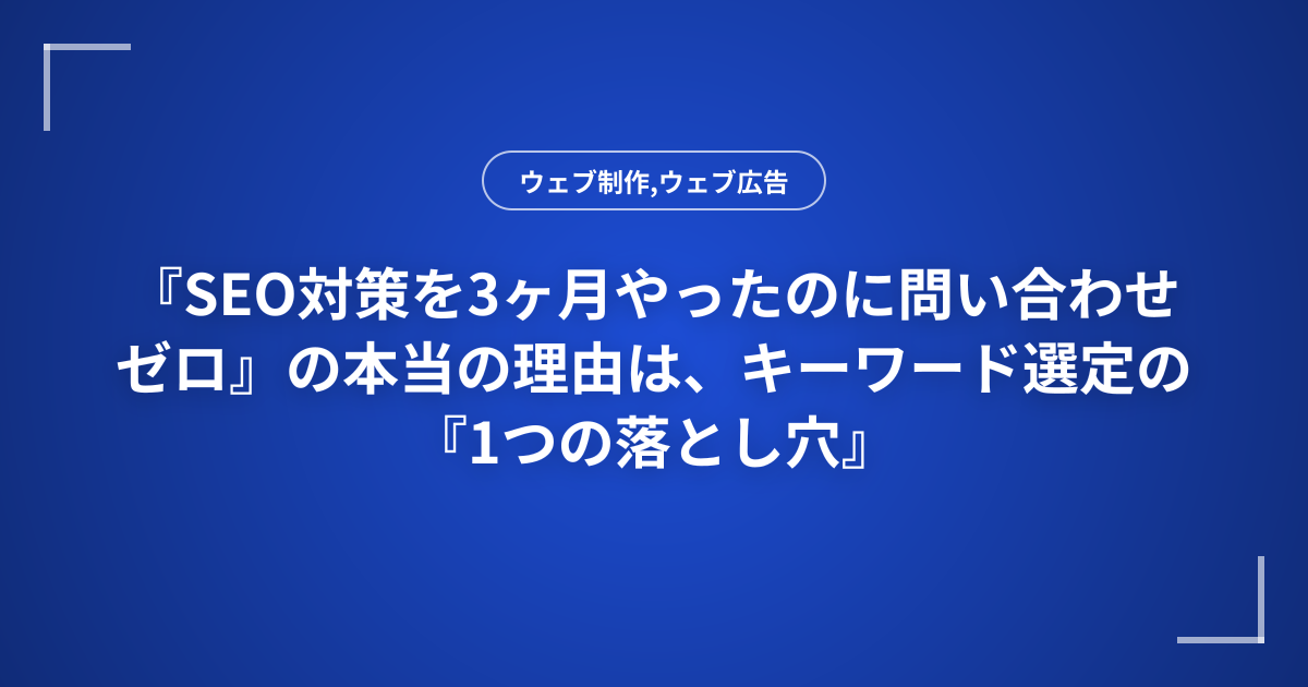 『SEO対策を3ヶ月やったのに問い合わせゼロ』の本当の理由は、キーワード選定の『1つの落とし穴』