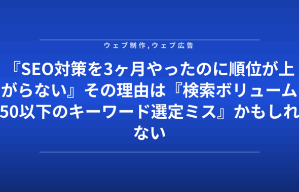 『SEO対策を3ヶ月やったのに順位が上がらない』その理由は『検索ボリューム50以下のキーワード選定ミス』かもしれない