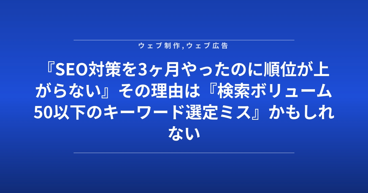 『SEO対策を3ヶ月やったのに順位が上がらない』その理由は『検索ボリューム50以下のキーワード選定ミス』かもしれない