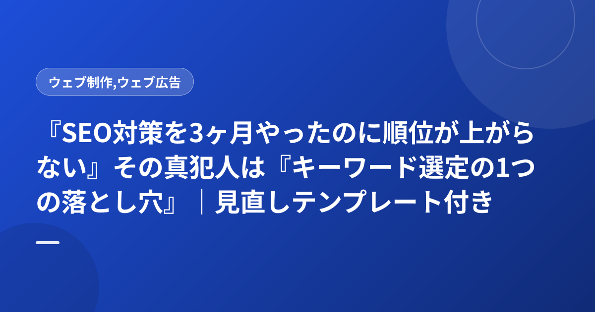 『SEO対策を3ヶ月やったのに順位が上がらない』その真犯人は『キーワード選定の1つの落とし穴』｜見直しテンプレート付き
