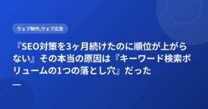 『SEO対策を3ヶ月続けたのに順位が上がらない』その本当の原因は『キーワード検索ボリュームの1つの落とし穴』だった