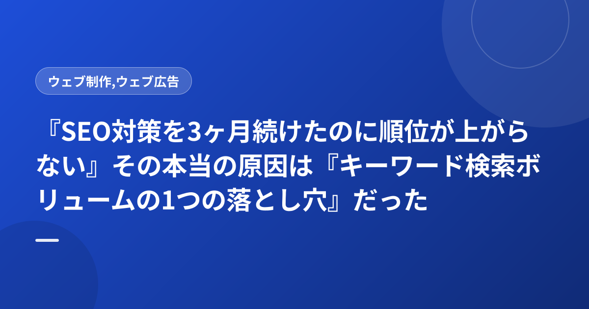 『SEO対策を3ヶ月続けたのに順位が上がらない』その本当の原因は『キーワード検索ボリュームの1つの落とし穴』だった
