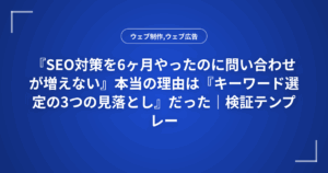 『SEO対策を6ヶ月やったのに問い合わせが増えない』本当の理由は『キーワード選定の3つの見落とし』だった|検証テンプレート付き