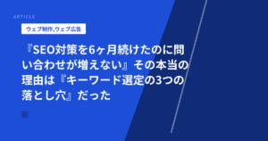 『SEO対策を6ヶ月続けたのに問い合わせが増えない』その本当の理由は『キーワード選定の3つの落とし穴』だった