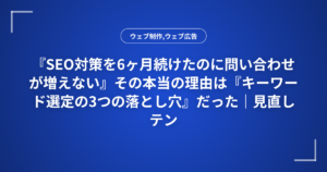 『SEO対策を6ヶ月続けたのに問い合わせが増えない』その本当の理由は『キーワード選定の3つの落とし穴』だった|見直しテンプレート付き