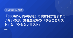 『SEO月5万円の契約』で実は何が含まれていないのか。業者選定時の『やることリスト』と『やらないリスト』