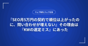 『SEO月5万円の契約で順位は上がったのに、問い合わせが増えない』その理由は『KWの選定ミス』にあった