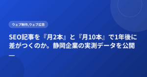 SEO記事を『月2本』と『月10本』で1年後に差がつくのか。静岡企業の実測データを公開