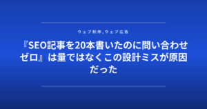 『SEO記事を20本書いたのに問い合わせゼロ』は量ではなくこの設計ミスが原因だった