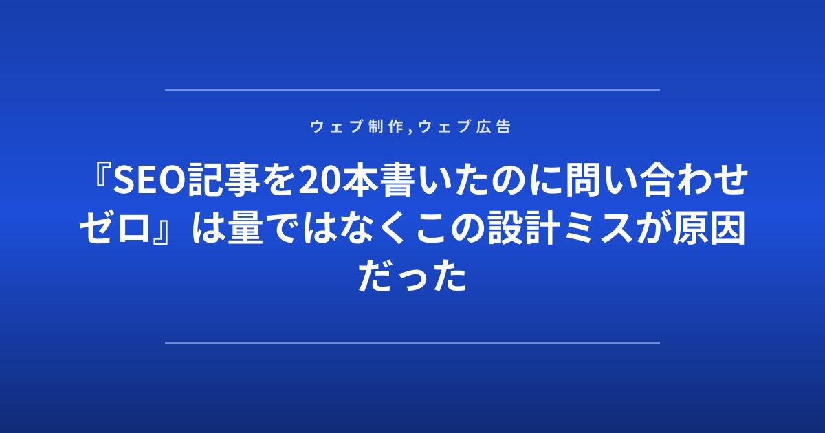 『SEO記事を20本書いたのに問い合わせゼロ』は量ではなくこの設計ミスが原因だった