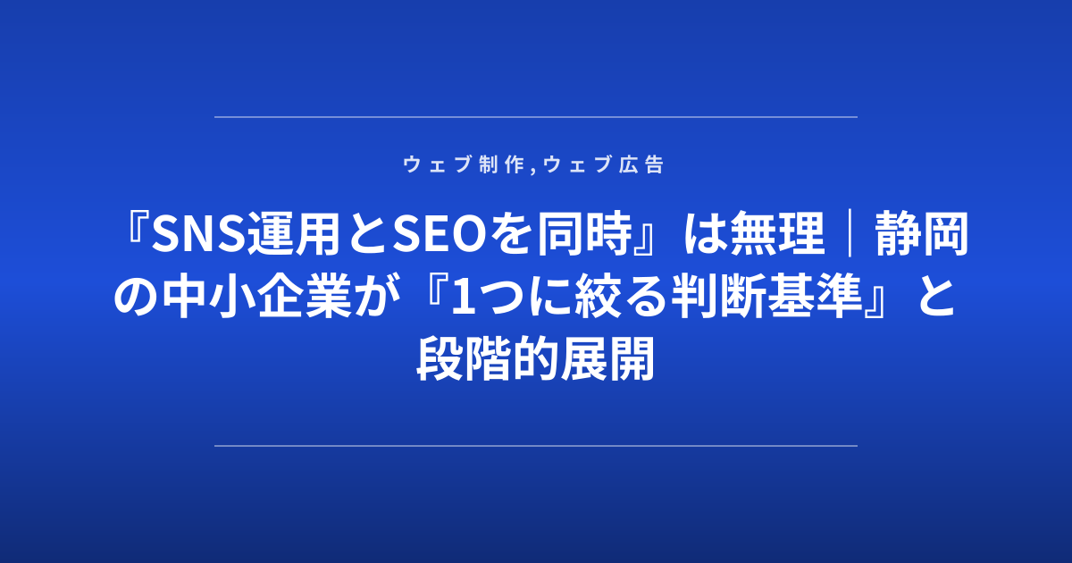 『SNS運用とSEOを同時』は無理｜静岡の中小企業が『1つに絞る判断基準』と段階的展開