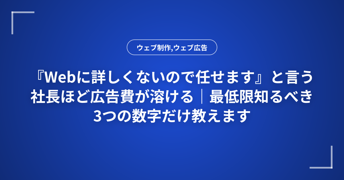 『Webに詳しくないので任せます』と言う社長ほど広告費が溶ける｜最低限知るべき3つの数字だけ教えます