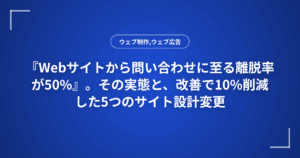 『Webサイトから問い合わせに至る離脱率が50%』。その実態と、改善で10%削減した5つのサイト設計変更