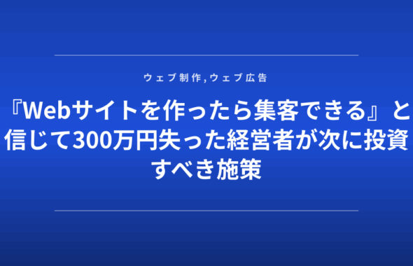 『Webサイトを作ったら集客できる』と信じて300万円失った経営者が次に投資すべき施策