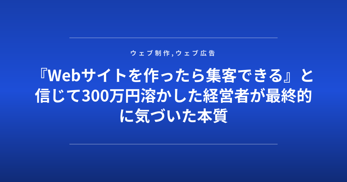 『Webサイトを作ったら集客できる』と信じて300万円溶かした経営者が最終的に気づいた本質