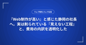 『Web制作が高い』と感じた静岡の社長へ。実は削られている『見えない工程』と、費用の内訳を透明化した
