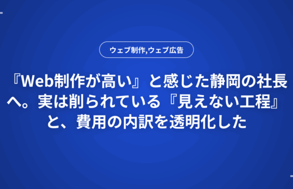 『Web制作が高い』と感じた静岡の社長へ。実は削られている『見えない工程』と、費用の内訳を透明化した
