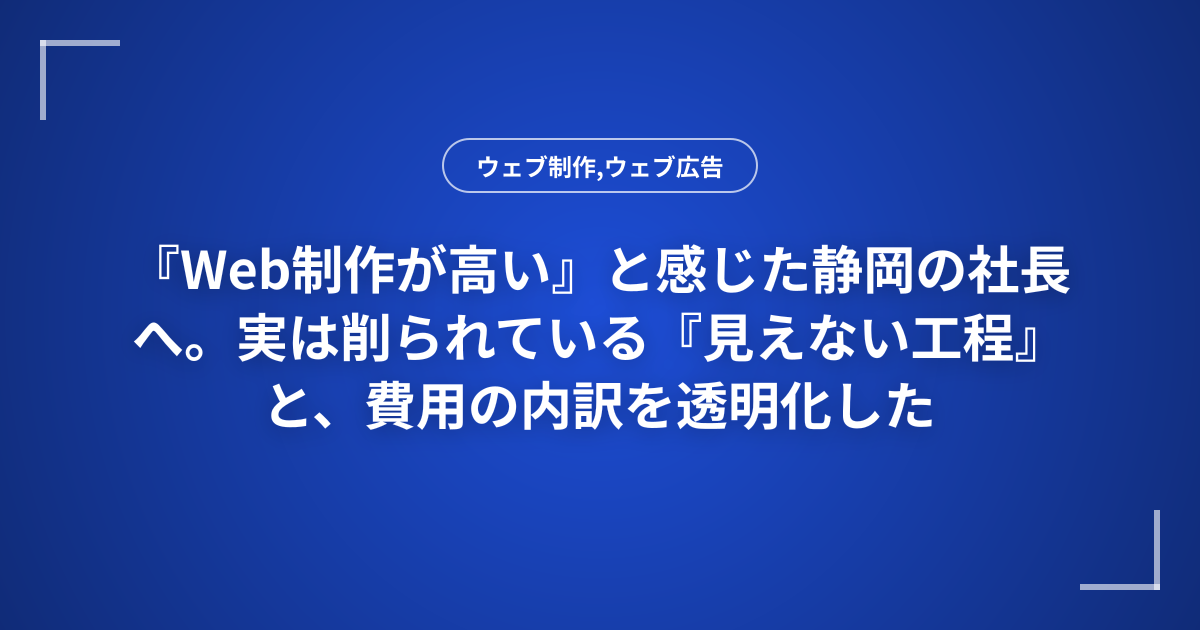 『Web制作が高い』と感じた静岡の社長へ。実は削られている『見えない工程』と、費用の内訳を透明化した