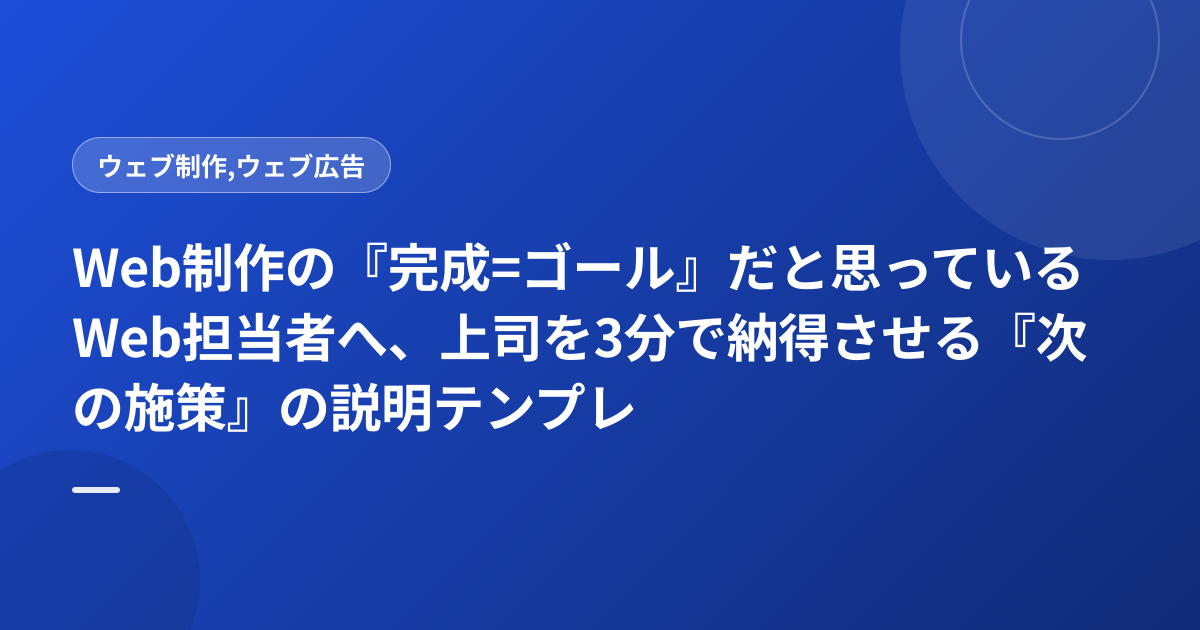 Web制作の『完成=ゴール』だと思っているWeb担当者へ、上司を3分で納得させる『次の施策』の説明テンプレ