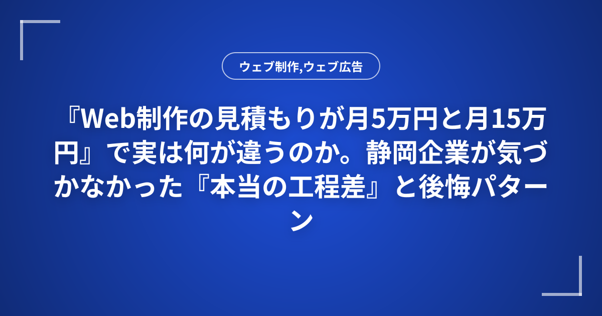 『Web制作の見積もりが月5万円と月15万円』で実は何が違うのか。静岡企業が気づかなかった『本当の工程差』と後悔パターン集