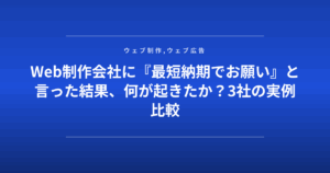 Web制作会社に『最短納期でお願い』と言った結果、何が起きたか?3社の実例比較