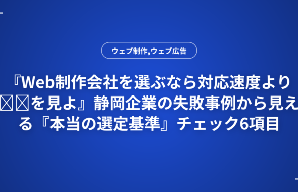 『Web制作会社を選ぶなら対応速度より◎◎を見よ』静岡企業の失敗事例から見える『本当の選定基準』チェック6項目