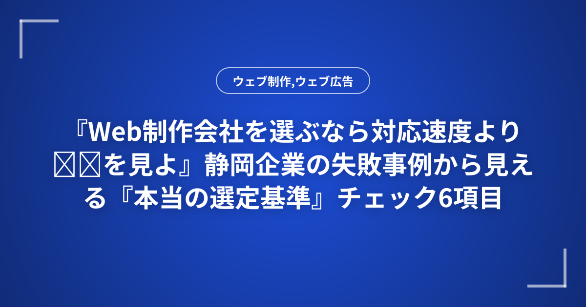 『Web制作会社を選ぶなら対応速度より◎◎を見よ』静岡企業の失敗事例から見える『本当の選定基準』チェック6項目