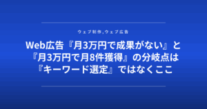 Web広告『月3万円で成果がない』と『月3万円で月8件獲得』の分岐点は『キーワード選定』ではなくここ