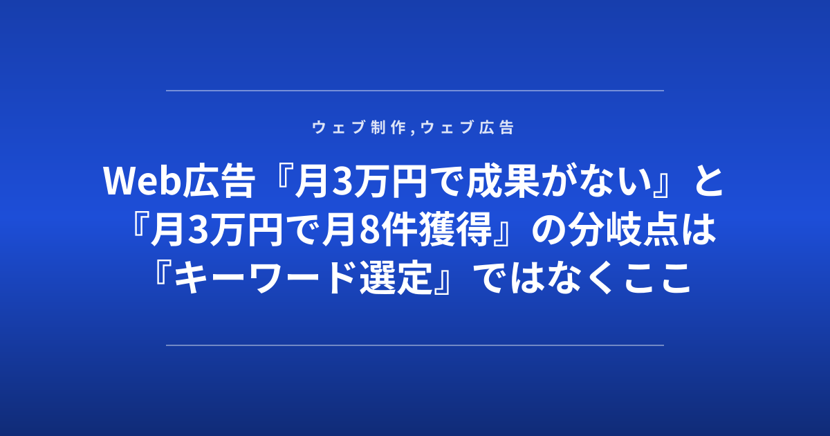 Web広告『月3万円で成果がない』と『月3万円で月8件獲得』の分岐点は『キーワード選定』ではなくここ