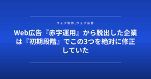 Web広告『赤字運用』から脱出した企業は『初期段階』でこの3つを絶対に修正していた