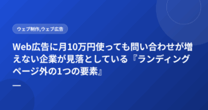 Web広告に月10万円使っても問い合わせが増えない企業が見落としている『ランディングページ外の1つの要素』