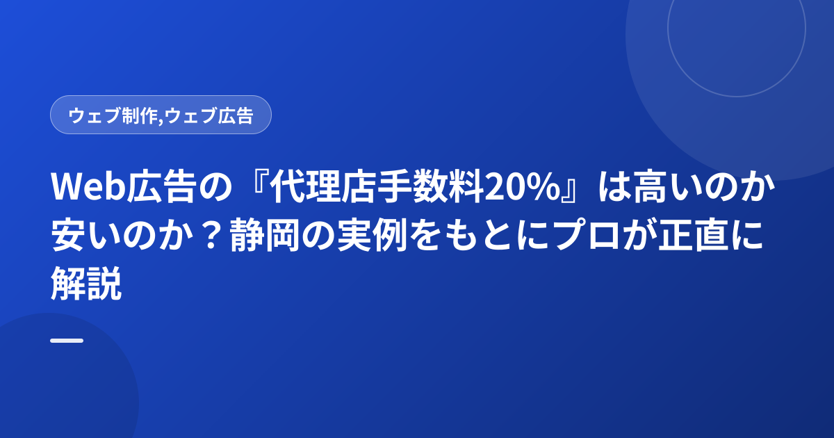 Web広告の『代理店手数料20%』は高いのか安いのか？静岡の実例をもとにプロが正直に解説