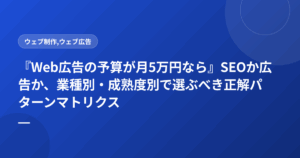 『Web広告の予算が月5万円なら』SEOか広告か、業種別・成熟度別で選ぶべき正解パターンマトリクス