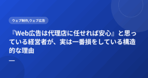 『Web広告は代理店に任せれば安心』と思っている経営者が、実は一番損をしている構造的な理由