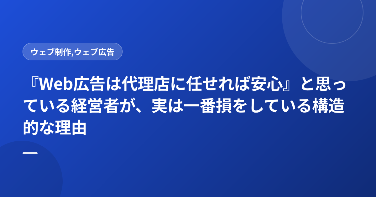 『Web広告は代理店に任せれば安心』と思っている経営者が、実は一番損をしている構造的な理由