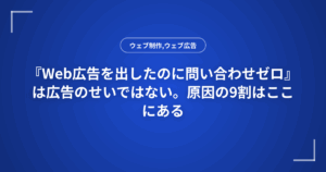 『Web広告を出したのに問い合わせゼロ』は広告のせいではない。原因の9割はここにある