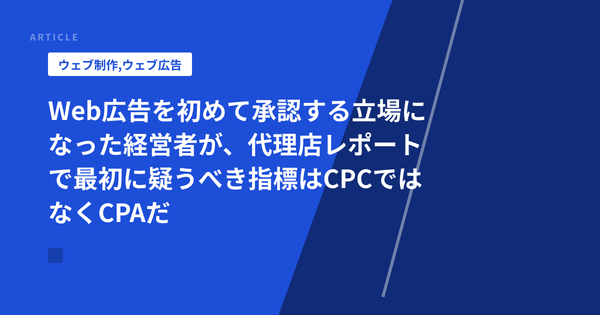 Web広告を初めて承認する立場になった経営者が、代理店レポートで最初に疑うべき指標はCPCではなくCPAだ