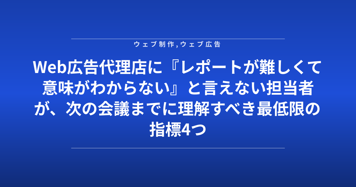 Web広告代理店に『レポートが難しくて意味がわからない』と言えない担当者が、次の会議までに理解すべき最低限の指標4つ