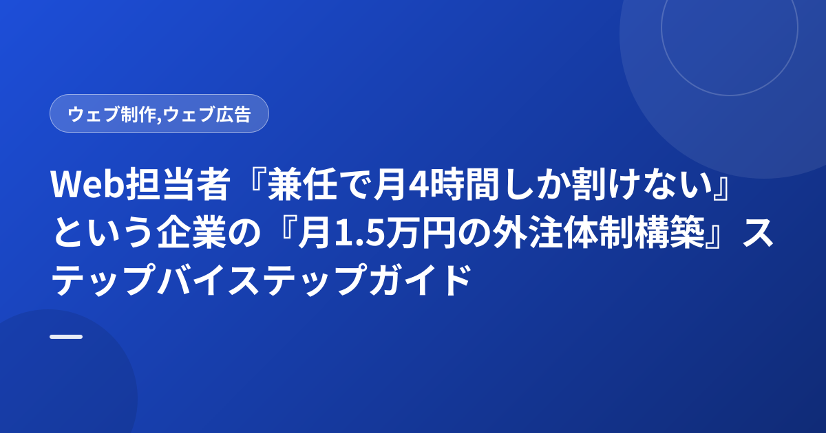 Web担当者『兼任で月4時間しか割けない』という企業の『月1.5万円の外注体制構築』ステップバイステップガイド