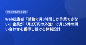 Web担当者『兼務で月8時間しか作業できない』企業が『月2万円の外注』で月15件の問い合わせを獲得し続ける体制設計
