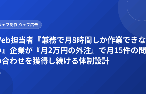 Web担当者『兼務で月8時間しか作業できない』企業が『月2万円の外注』で月15件の問い合わせを獲得し続ける体制設計
