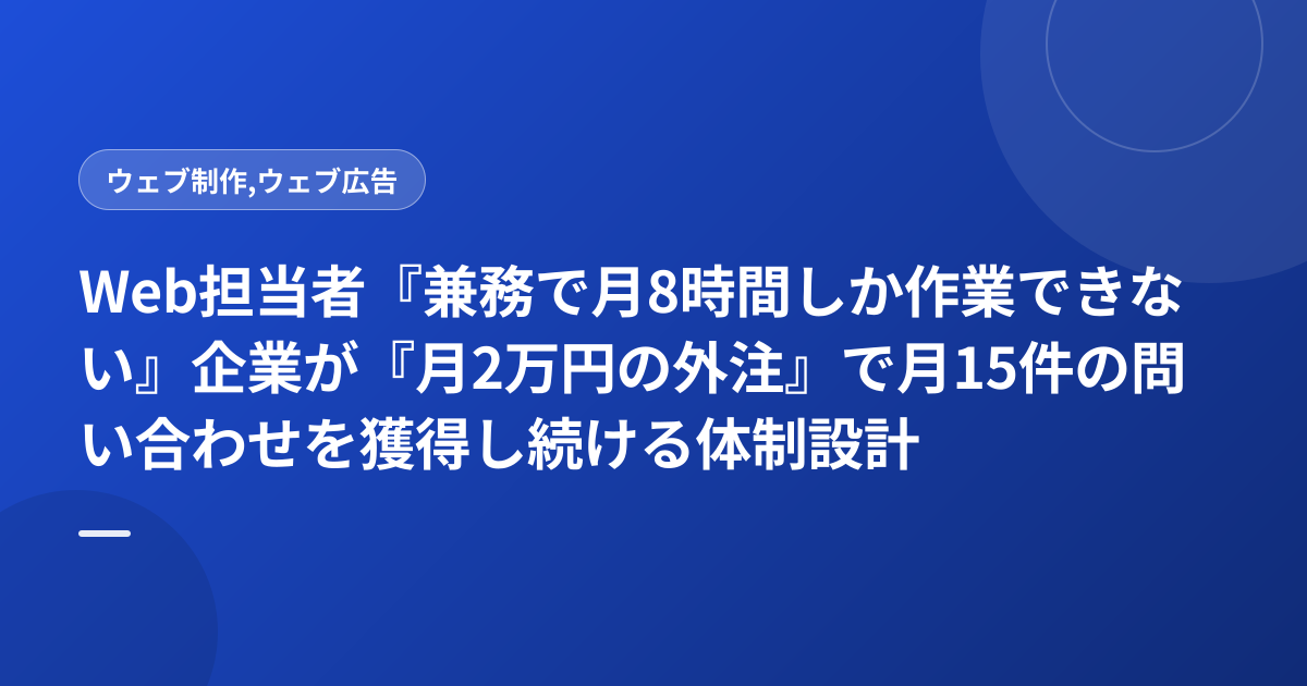Web担当者『兼務で月8時間しか作業できない』企業が『月2万円の外注』で月15件の問い合わせを獲得し続ける体制設計