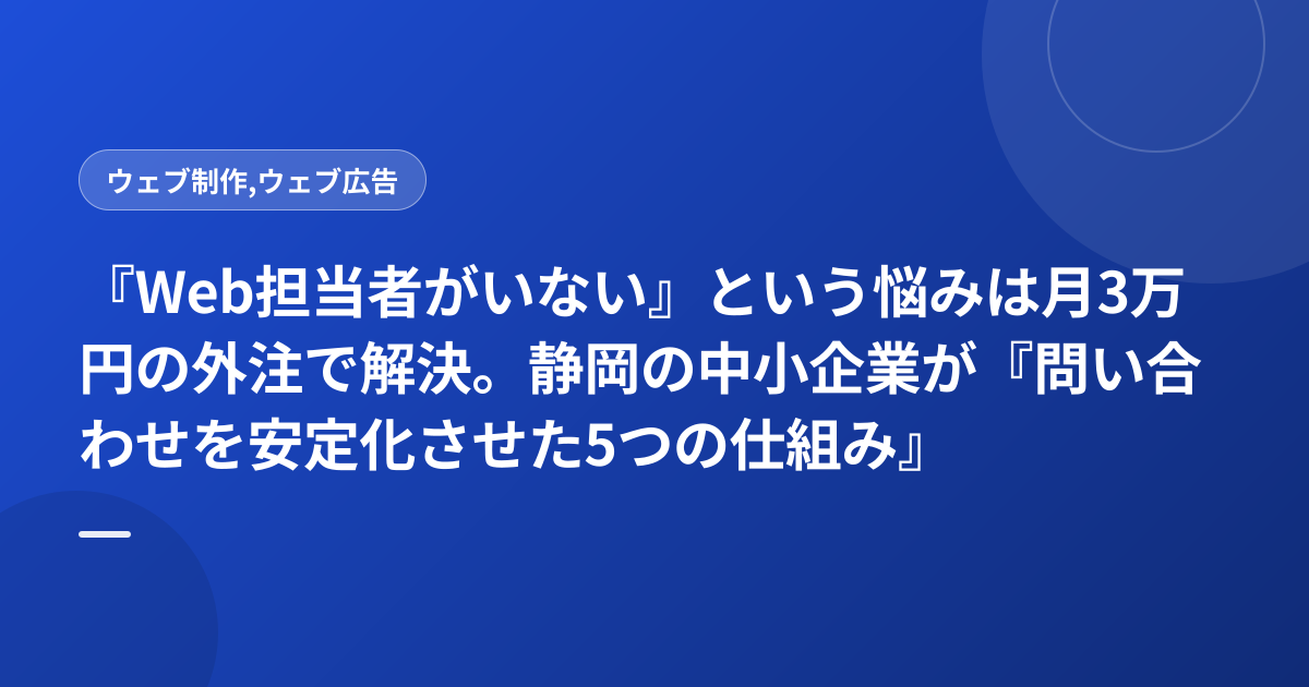 『Web担当者がいない』という悩みは月3万円の外注で解決。静岡の中小企業が『問い合わせを安定化させた5つの仕組み』